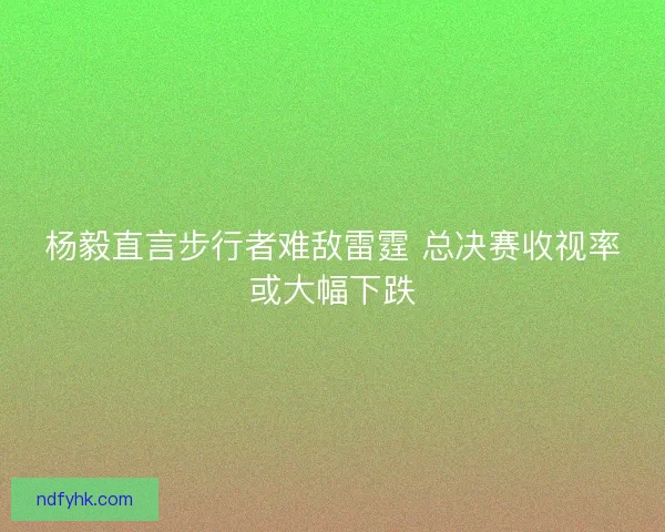 杨毅直言步行者难敌雷霆 总决赛收视率或大幅下跌