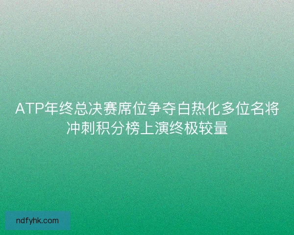 ATP年终总决赛席位争夺白热化多位名将冲刺积分榜上演终极较量