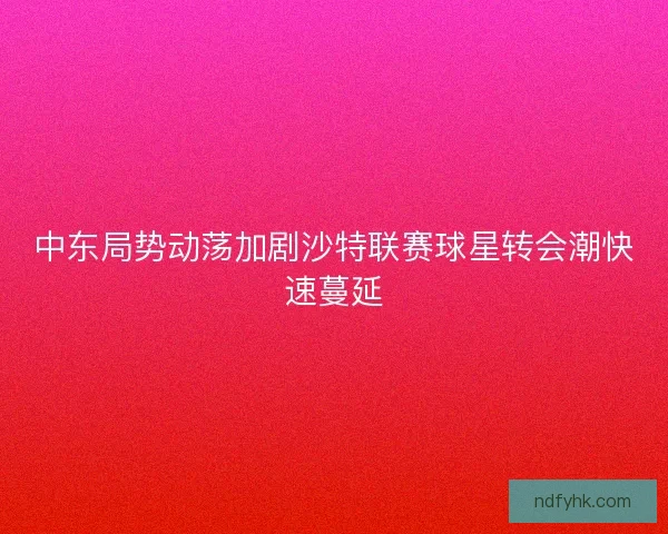 中东局势动荡加剧沙特联赛球星转会潮快速蔓延
