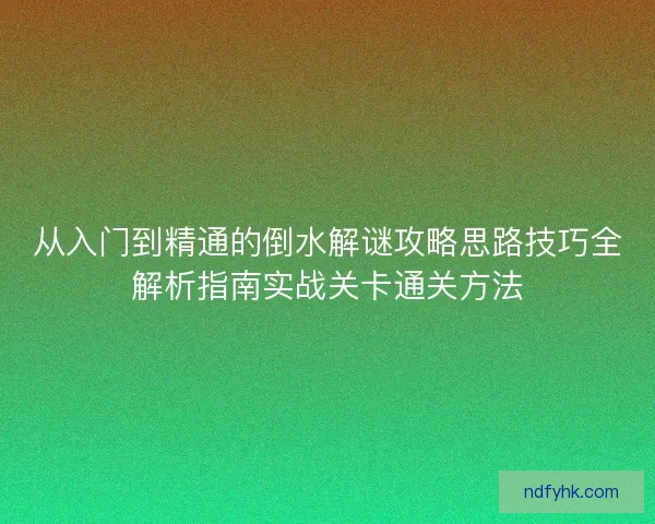 从入门到精通的倒水解谜攻略思路技巧全解析指南实战关卡通关方法