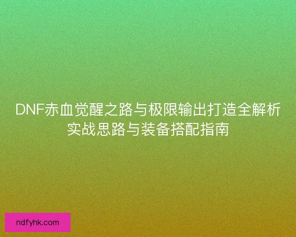 DNF赤血觉醒之路与极限输出打造全解析实战思路与装备搭配指南
